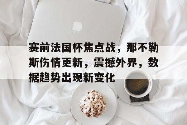 开云-包含赛前法国杯焦点战，那不勒斯伤情更新，震撼外界，数据趋势出现新变化的词条