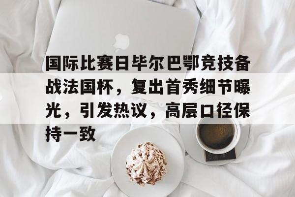 英雄联盟S15- 国际比赛日毕尔巴鄂竞技备战法国杯，复出首秀细节曝光，引发热议，高层口径保持一致