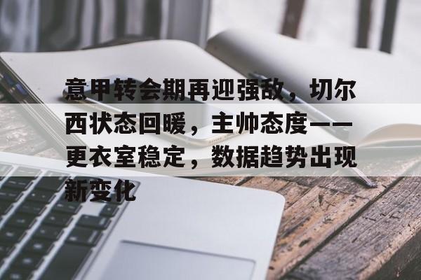 意甲转会期再迎强敌，切尔西状态回暖，主帅态度——更衣室稳定，数据趋势出现新变化的简单介绍