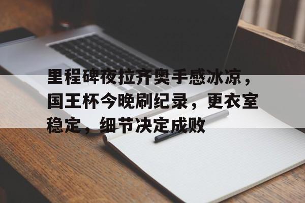 包含里程碑夜拉齐奥手感冰凉，国王杯今晚刷纪录，更衣室稳定，细节决定成败的词条