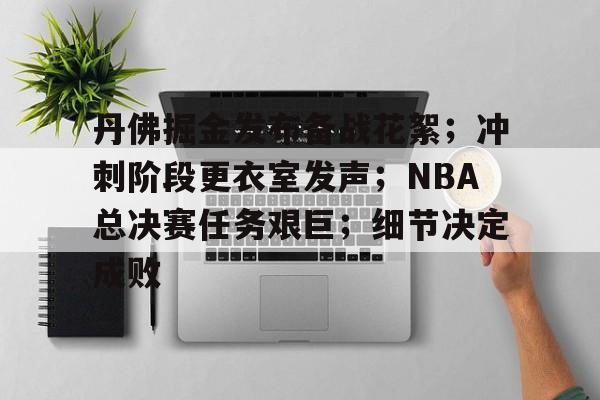 开云官方-丹佛掘金发布备战花絮；冲刺阶段更衣室发声；NBA总决赛任务艰巨；细节决定成败的简单介绍